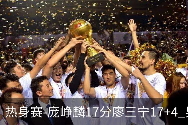 热身赛-庞峥麟17分廖三宁17+4 男篮遭FMP拉德尼基绝杀